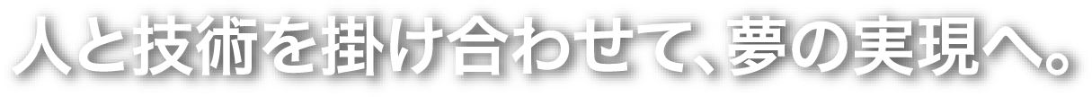 人と技術を掛け合わせ、夢の実現へ。